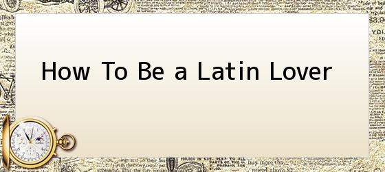 How To Be a Latin Lover