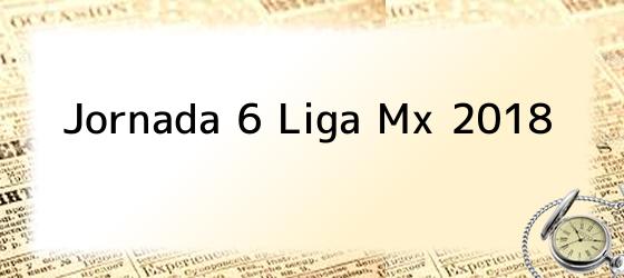 Jornada 6 Liga Mx 2018