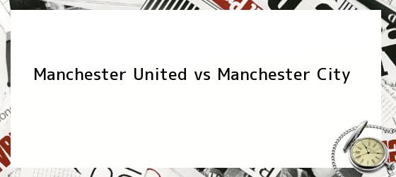Manchester United vs Manchester City