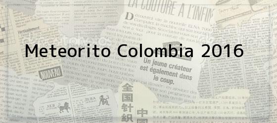 Meteorito Colombia 2016