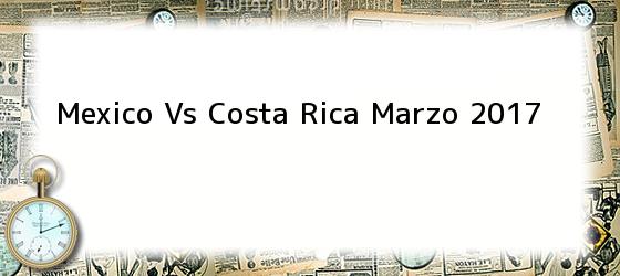 mexico vs costa rica marzo 2017 Mexico Vs Costa Rica Marzo 2017