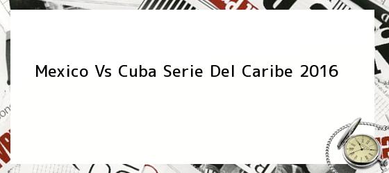 Mexico Vs Cuba Serie Del Caribe 2016