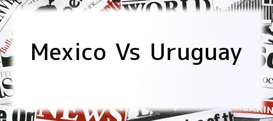 Mexico Vs Uruguay