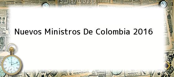 Nuevos Ministros De Colombia 2016
