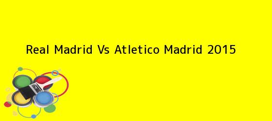 <b>Real Madrid Vs Atletico Madrid 2015</b>