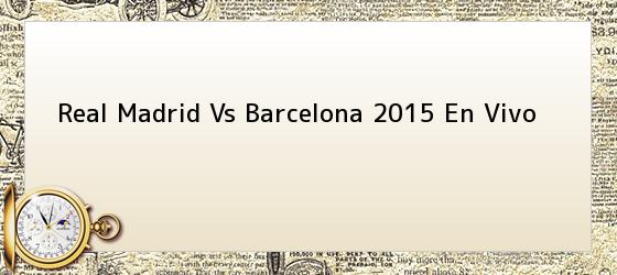 Real Madrid Vs Barcelona 2015 En Vivo