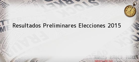 Resultados Preliminares Elecciones 2015