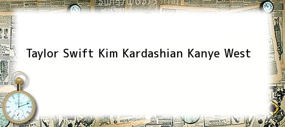 Taylor Swift Kim Kardashian Kanye West