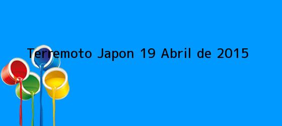 <b>Terremoto Japon 19 Abril de 2015</b>