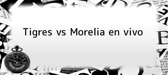Tigres vs Morelia en vivo