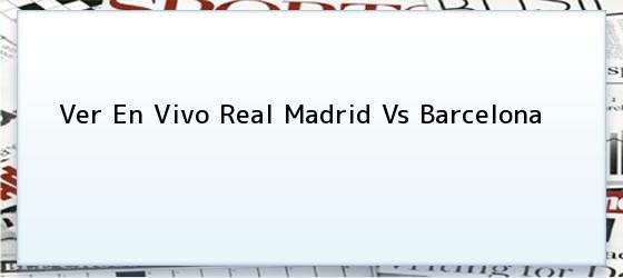 Ver En Vivo Real Madrid Vs Barcelona