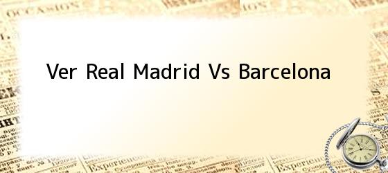 ver real madrid vs barcelona Ver Real Madrid Vs Barcelona