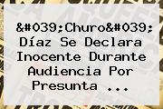 '<b>Churo</b>' <b>Díaz</b> Se Declara Inocente Durante Audiencia Por Presunta ...