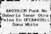 '<b>CM Punk</b> No Debería Tener Otra Pelea En UFC': Dana White