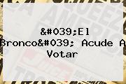 'El <b>Bronco</b>' Acude A Votar
