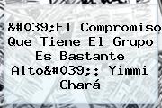 'El Compromiso Que Tiene El Grupo Es Bastante Alto': <b>Yimmi Chará</b>