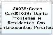 'Green Card' Daría Problemas A Residentes Con <b>antecedentes Penales</b>