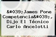 'James Pone Competencia', Dijo El Técnico Carlo Ancelotti