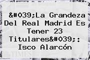 'La Grandeza Del <b>Real Madrid</b> Es Tener 23 Titulares': Isco Alarcón