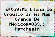 'Me Llena De Orgullo Ir Al Más Grande De México': <b>Marchesín</b>