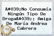 'No Consumía Ningún Tipo De Droga': Amiga De María <b>Andrea Cabrera</b>
