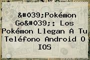 '<b>Pokémon Go</b>': Los Pokémon Llegan A Tu Teléfono Android O IOS