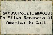 'Polilla' Da Silva Renuncia Al <b>América De Cali</b>