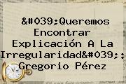 'Queremos Encontrar Explicación A La Irregularidad': Gregorio Pérez