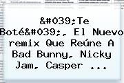 '<b>Te</b> Boté', El Nuevo <b>remix</b> Que Reúne A Bad Bunny, Nicky Jam, Casper ...