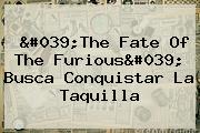 '<b>The Fate Of The Furious</b>' Busca Conquistar La Taquilla