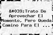 'Trato De Aprovechar El Momento, Pero Queda Camino Para El ...