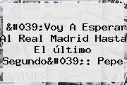 'Voy A Esperar Al <b>Real Madrid</b> Hasta El último Segundo': Pepe