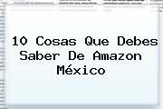 10 Cosas Que Debes Saber De <b>Amazon México</b>