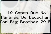 10 Cosas Que No Pararás De Escuchar Con <b>Big Brother 2015</b>