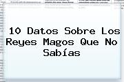 10 Datos Sobre Los <b>Reyes Magos</b> Que No Sabías