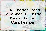 10 Frases Para Celebrar A <b>Frida Kahlo</b> En Su Cumpleaños