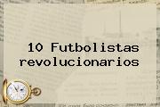 10 Futbolistas <b>revolucionarios</b>