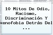 10 Mitos De Odio, Racismo, Discriminación Y <b>xenofobia</b> Detrás Del ...