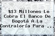 $13 Millones Le Cobra El <b>Banco De Bogotá</b> A La Contraloría Para <b>...</b>