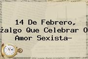 <b>14 De Febrero</b>, ¿algo Que Celebrar O Amor Sexista?