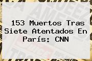 153 Muertos Tras Siete Atentados En París: <b>CNN</b>