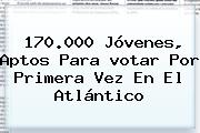 170.000 Jóvenes, Aptos Para Votar Por Primera Vez En El Atlántico