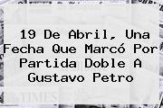 Ver 19 de abril una fecha que marco por partida doble a gustavo petro <b>19 De Abril</b>, Una Fecha Que Marcó Por Partida Doble A Gustavo Petro