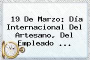 <b>19 De Marzo</b>: Día Internacional Del Artesano, Del Empleado <b>...</b>