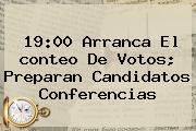19:00 Arranca El <b>conteo De Votos</b>; Preparan Candidatos Conferencias