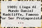 1989: Llega Al Mundo <b>Daniel Radcliffe</b>, Famoso Por Ser Protagonista <b>...</b>
