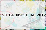 <b>20 De Abril</b> De 2017