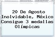 20 De Agosto Inolvidable, <b>México</b> Consigue 3 <b>medallas Olímpicas</b>