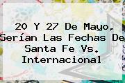 20 Y 27 De Mayo, Serían Las Fechas De <b>Santa Fe</b> Vs. Internacional