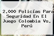 2.000 Policías Para Seguridad En El Juego <b>Colombia Vs</b>. <b>Perú</b>